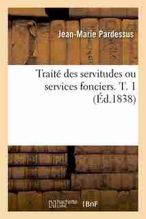 Traite Des Servitudes Ou Services Fonciers. T. 1 (Ed.1838) by Jean-marie Pardessus