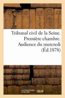 Tribunal Civil de La Seine. Premiere Chambre. Audience Du Mercredi (Ed.1878) by SANS AUTEUR