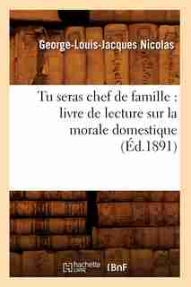 Tu Seras Chef de Famille: Livre de Lecture Sur La Morale Domestique (Ed.1891) by Nicolas G. L. J.