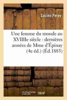 Une Femme Du Monde Au Xviiiie Siecle: Dernieres Annees de Mme D'Epinay (4e Ed.) (Ed.1883) by Perey L.