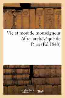 Vie Et Mort de Monseigneur Affre, Archeveque de Paris (Ed.1848) by SANS AUTEUR