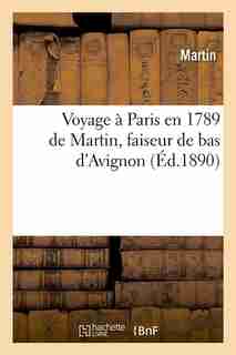 Voyage a Paris En 1789 de Martin, Faiseur de Bas D'Avignon (Ed.1890) by Martin