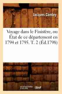Voyage Dans Le Finistere, Ou Etat de Ce Departement En 1794 Et 1795. T. 2 by Jacques Cambry
