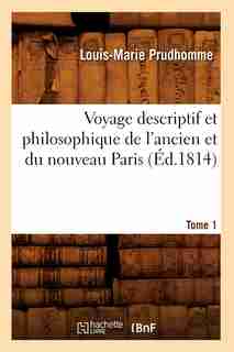 Voyage Descriptif Et Philosophique de L'Ancien Et Du Nouveau Paris. Tome 1 (Ed.1814) by Prudhomme L. M.
