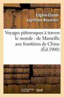 Voyages Pittoresques a Travers Le Monde: de Marseille Aux Frontieres de Chine (Ed.1900) by Lagrilliere Beauclerc E. C.