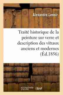 Traite Historique de La Peinture Sur Verre Et Description Des Vitraux Anciens Et Modernes by Alexandre Lenoir