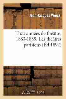 Trois Annees de Theatre, 1883-1885. Les Theatres Parisiens de Jean Jacques Weiss