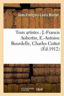 Trois Artistes: J.-Francis Aubertin, E.-Antoine Bourdelle, Charles Cottet by Jean-Francois-Louis Merlet