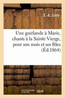 Une Guirlande a Marie, Chants a la Sainte Vierge, Pour Son Mois Et Ses Fetes by E. a. Giely
