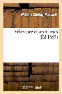 Velazquez Et Ses Oeuvres by William Stirling Maxwell