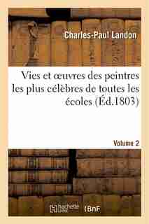 Vies Et Oeuvres Des Peintres Les Plus Celebres de Toutes Les Ecoles. Vol. 2 by Charles-paul Landon