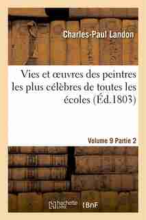 Vies Et Oeuvres Des Peintres Les Plus Celebres de Toutes Les Ecoles. Vol. 9, Part. 2 by Charles-paul Landon