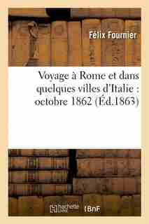 Voyage a Rome Et Dans Quelques Villes D'Italie: Octobre 1862 by Felix Fournier