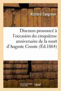 Discours Prononce A L Occasion Du Cinquieme Anniversaire de La Mort D Auguste Comte by Richard Congreve