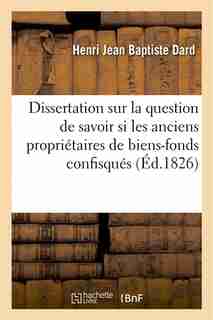 Dissertation Sur La Question de Savoir Si Les Anciens Proprietaires de Biens-Fonds Confisques by Henri Jean Baptiste Dard