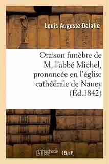 Oraison Funebre de M. L ABBE Michel, Prononcee En L Eglise Cathedrale de Nancy, Le 29 Novembre 1842 by Louis Auguste Delalle