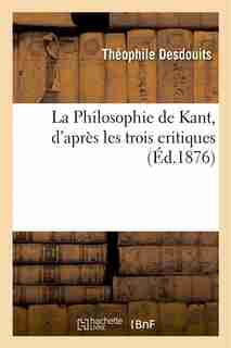 La Philosophie de Kant, D Apres Les Trois Critiques by Theophile Desdouits