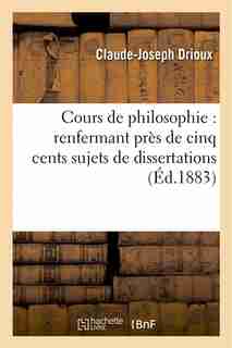 Cours de Philosophie: Renfermant Pres de Cinq Cents Sujets de Dissertations by Claude-joseph Drioux