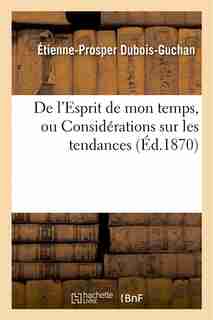 de L Esprit de Mon Temps, Ou Considerations Sur Les Tendances Et Les Preoccupations by Etienne-prosper Dubois-guchan