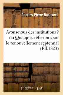Avons-Nous Des Institutions ? Ou Quelques Reflexions Sur Le Renouvellement Septennal by Charles-pierre Ducancel