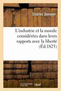 L Industrie Et La Morale Considerees Dans Leurs Rapports Avec La Liberte by Charles Dunoyer