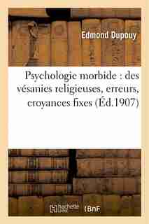 Psychologie Morbide: Des Vesanies Religieuses, Erreurs, Croyances Fixes, Hallucinations by Edmond Dupouy