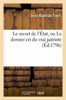 Le Secret de L Etat, Ou Le Dernier Cri Du Vrai Patriote. Prieres Suivies D Une Instruction by Jean-baptiste Fiard
