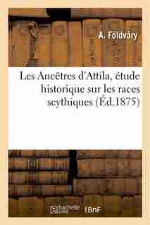 Les Ancetres D Attila, Etude Historique Sur Les Races Scythiques by A. Foldvary