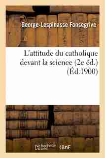 L Attitude Du Catholique Devant La Science (2e Ed.) by George-Lespinasse Fonsegrive