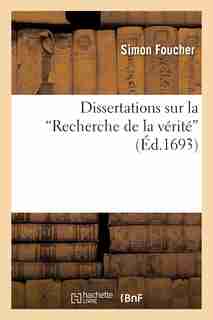 Dissertations Sur La "Recherche de La Verite," Contenant L Histoire Et Les Principes by Simon Foucher
