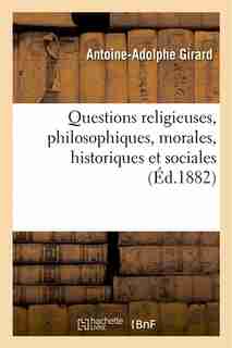 Questions Religieuses, Philosophiques, Morales, Historiques Et Sociales by Antoine-Adolphe Girard