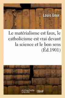 Le Materialisme Est Faux, Le Catholicisme Est Vrai Devant La Science Et Le Bon Sens by Louis Goux