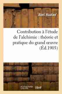Contribution A L Etude de L Alchimie: Theorie Et Pratique Du Grand Oeuvre by Abel Haatan