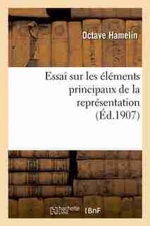 Essai Sur Les Elements Principaux de La Representation: These Presentee a la Faculte Des Lettres by Octave Hamelin