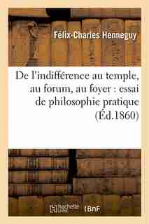 de L Indifference Au Temple, Au Forum, Au Foyer: Essai de Philosophie Pratique by Felix-Charles Henneguy