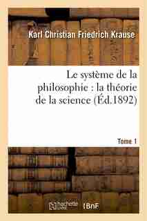 Le Systeme de La Philosophie: La Theorie de La Science. Tome 1 by Karl Christian Friedrich Krause