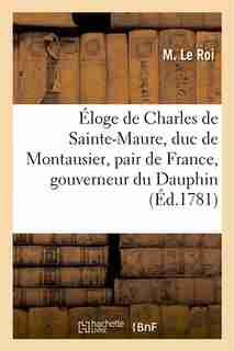 Eloge de Charles de Sainte-Maure, Duc de Montausier, Pair de France, Gouverneur Du Dauphin by Le Roi