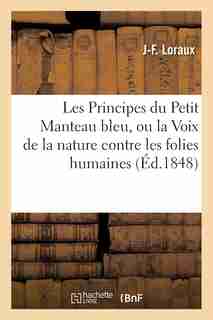 Les Principes Du Petit Manteau Bleu, Ou La Voix de La Nature Contre Les Folies Humaines by J. F. Loraux