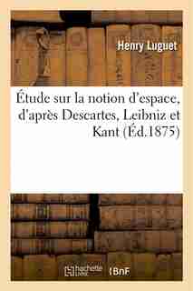 Etude Sur La Notion D Espace, D Apres Descartes, Leibniz Et Kant: These Pour Le Doctorat by Henry Luguet