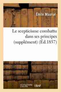 Le Scepticisme Combattu Dans Ses Principes. Revue Sommaire Des Doctrines Sceptiques by Emile Maurial