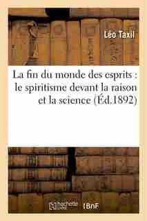 La Fin Du Monde Des Esprits: Le Spiritisme Devant La Raison Et La Science by Leo Taxil