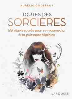 TOUTES DES SORCIÈRES : 60 RITUELS SACRÉS POUR SE RECONNECTER À SA PUISSANCE FÉMININE by Aurélie Godefroy