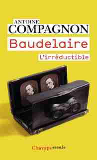 Baudelaire, l'irréductible by Antoine Compagnon