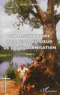 Un missionnaire français au coeur de la décolonisation 1 by Michel Legrain