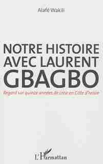 Notre histoire avec Laurent Gbagbo by Alafé Wakili