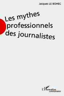 LES MYTHES PROFESSIONNELS DES JOURNALISTES by Jacques Jacques Le Bohec