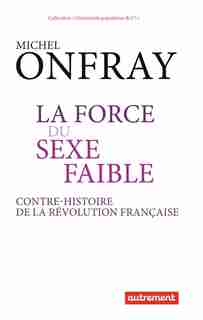 La force du sexe faible: Une contre-histoire de la Révolution française by Michel Onfray