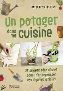 UN POTAGER DANS MA CUISINE : 25 PROJETS ZÉRO DÉCHET POUR FAIRE REPOUSSER VOS LÉGUMES À L'INFINI de Katie Elzer-peters