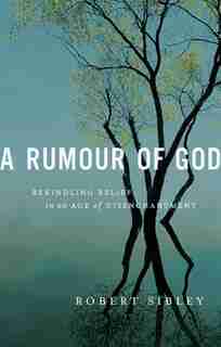 A Rumour Of God:rekindling Belief In An Age Of Disenchantment: Rekindling Belief in an Age of Disenchantment by Robert Sibley