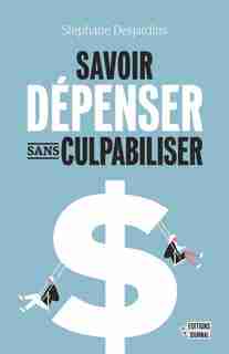 SAVOIR DÉPENSER, SANS CULPABILISER : DES FOIS, ON EN A VRAIMENT BESOIN de STÉPHANE DESJARDINS